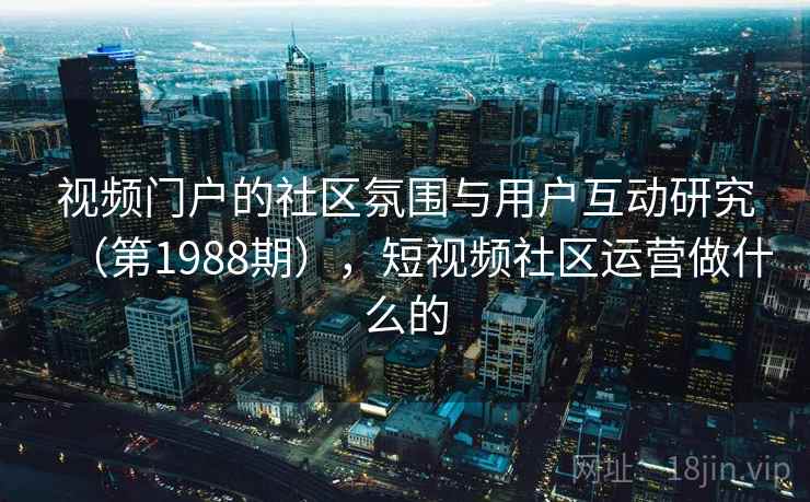 视频门户的社区氛围与用户互动研究(第1988期),短视频社区运营做什么的 第2张 视频门户的社区氛围与用户互动研究(第1988期),短视频社区运营做什么的 第2张