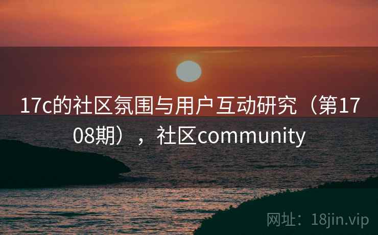 17c的社区氛围与用户互动研究（第1708期），社区community