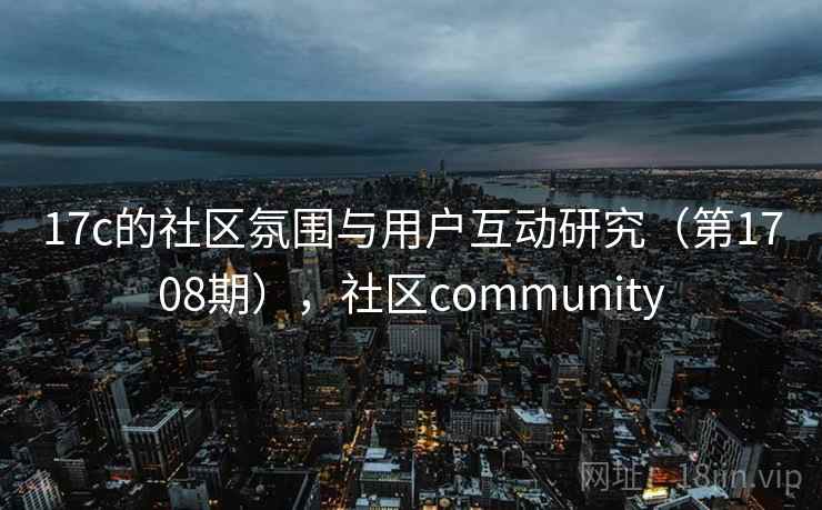 17c的社区氛围与用户互动研究(第1708期),社区community 第2张 17c的社区氛围与用户互动研究(第1708期),社区community 第2张