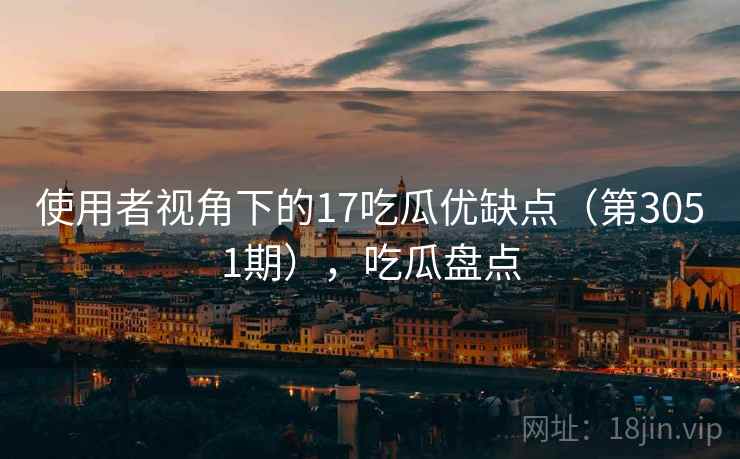 使用者视角下的17吃瓜优缺点(第3051期),吃瓜盘点 第2张 使用者视角下的17吃瓜优缺点(第3051期),吃瓜盘点 第2张