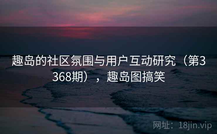 趣岛的社区氛围与用户互动研究（第3368期），趣岛图搞笑  第2张