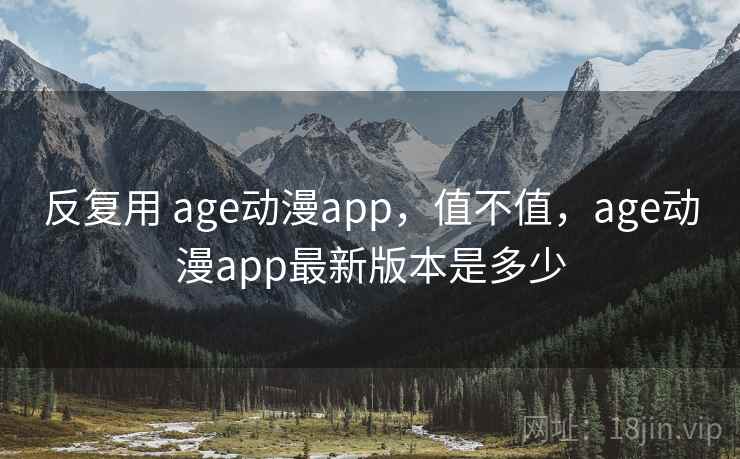 反复用 age动漫app，值不值，age动漫app最新版本是多少