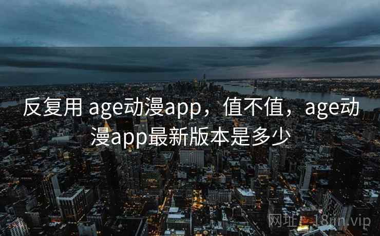 反复用 age动漫app，值不值，age动漫app最新版本是多少  第2张