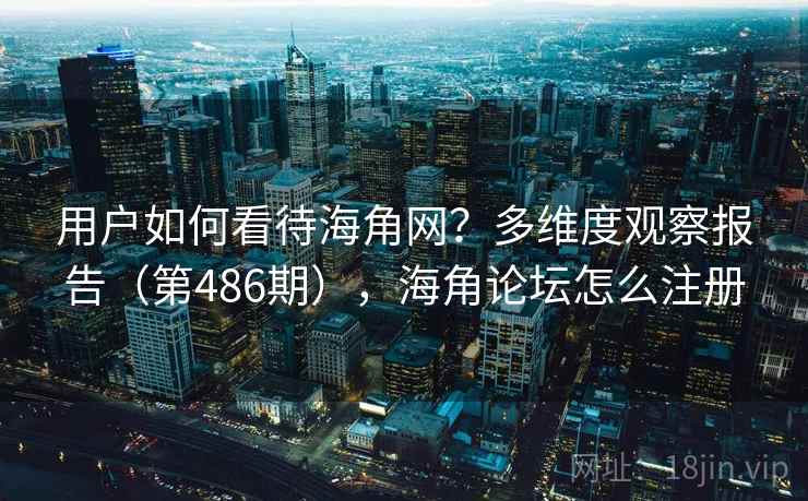 用户如何看待海角网？多维度观察报告（第486期），海角论坛怎么注册