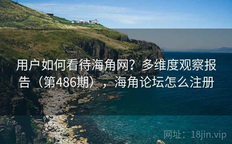 用户如何看待海角网？多维度观察报告（第486期），海角论坛怎么注册  第2张