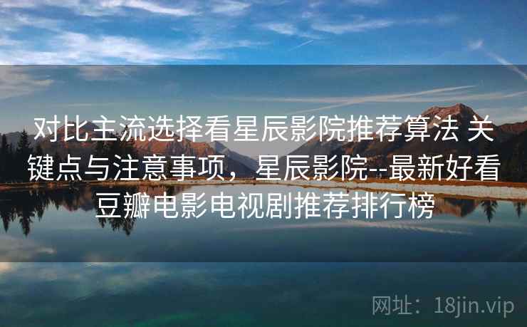 对比主流选择看星辰影院推荐算法 关键点与注意事项，星辰影院--最新好看豆瓣电影电视剧推荐排行榜  第2张