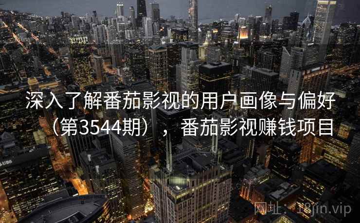 深入了解番茄影视的用户画像与偏好（第3544期），番茄影视赚钱项目