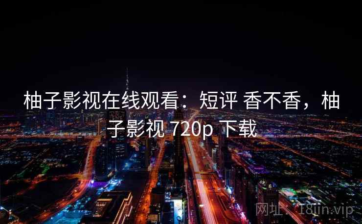柚子影视在线观看：短评 香不香，柚子影视 720p 下载