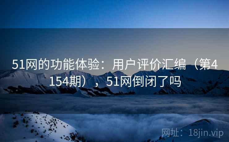 51网的功能体验：用户评价汇编（第4154期），51网倒闭了吗  第2张