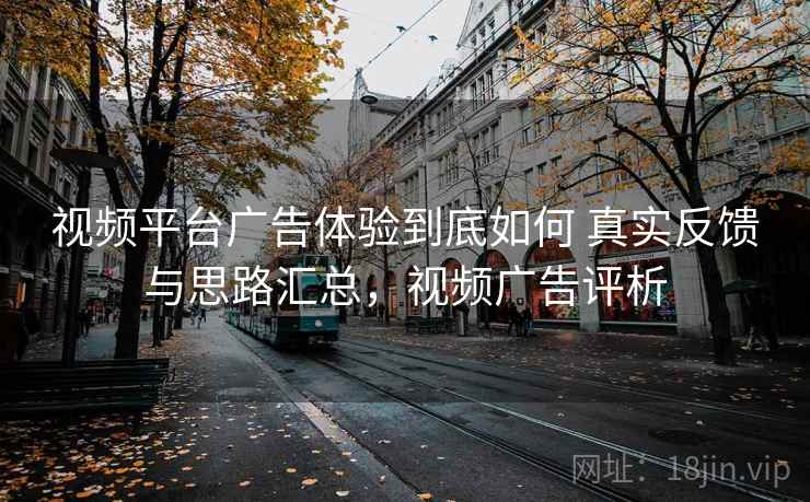 视频平台广告体验到底如何 真实反馈与思路汇总，视频广告评析  第2张
