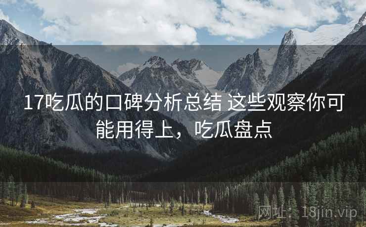 17吃瓜的口碑分析总结 这些观察你可能用得上，吃瓜盘点