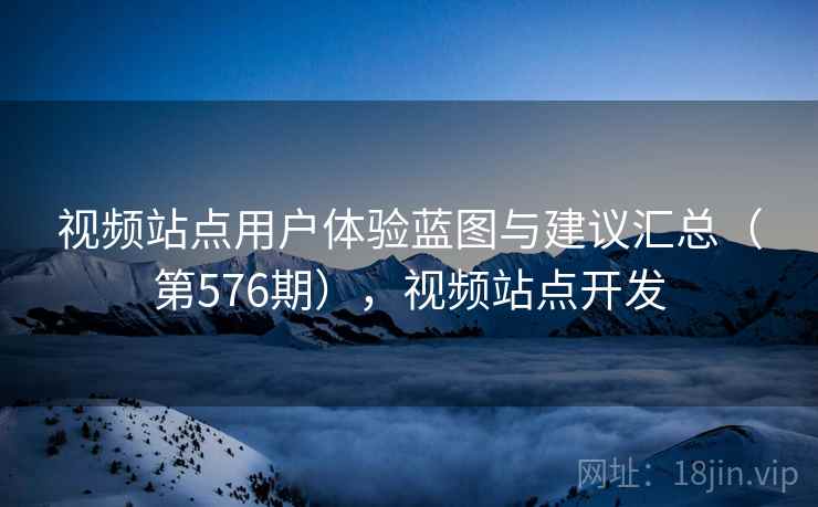 视频站点用户体验蓝图与建议汇总（第576期），视频站点开发  第2张