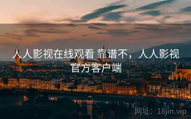 人人影视在线观看 靠谱不，人人影视官方客户端