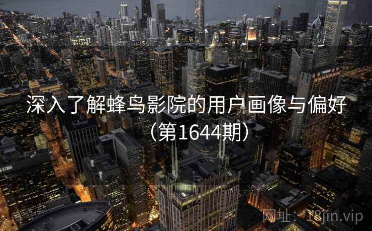 深入了解蜂鸟影院的用户画像与偏好（第1644期）  第2张