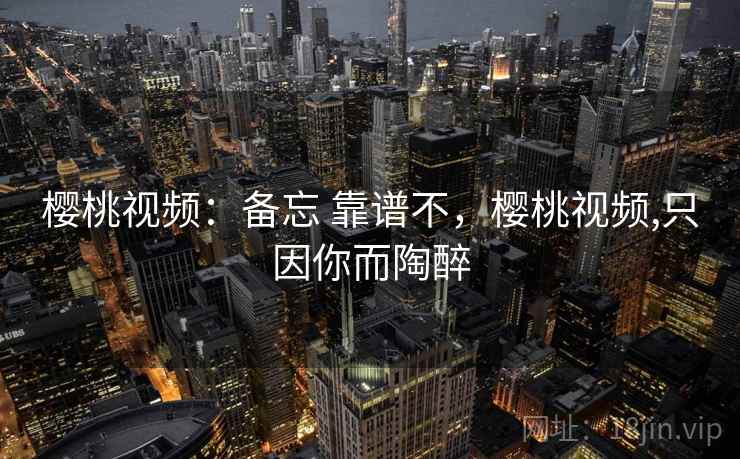 樱桃视频：备忘 靠谱不，樱桃视频,只因你而陶醉