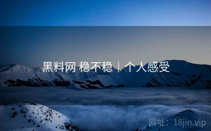 黑料网 稳不稳｜个人感受