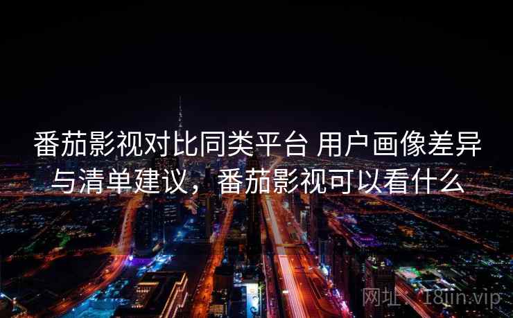 番茄影视对比同类平台 用户画像差异与清单建议,番茄影视可以看什么 第2张 番茄影视对比同类平台 用户画像差异与清单建议,番茄影视可以看什么 第2张