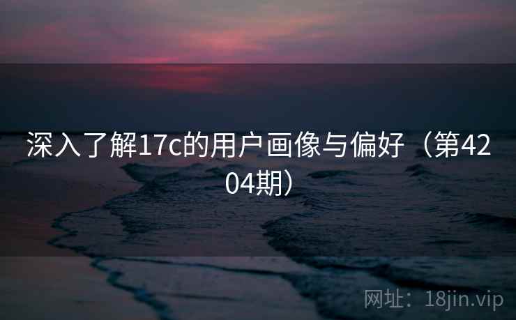 深入了解17c的用户画像与偏好（第4204期）  第2张