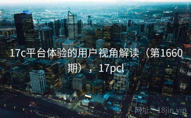 17c平台体验的用户视角解读（第1660期），17pcl  第2张