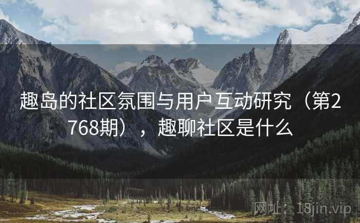 趣岛的社区氛围与用户互动研究（第2768期），趣聊社区是什么  第2张