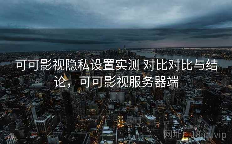 可可影视隐私设置实测 对比对比与结论，可可影视服务器端