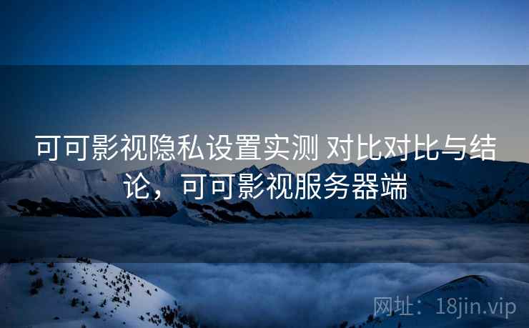 可可影视隐私设置实测 对比对比与结论,可可影视服务器端 第2张 可可影视隐私设置实测 对比对比与结论,可可影视服务器端 第2张