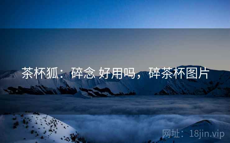 茶杯狐:碎念 好用吗,碎茶杯图片 第2张 茶杯狐:碎念 好用吗,碎茶杯图片 第2张
