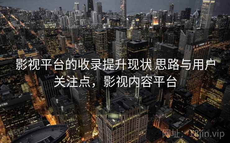 影视平台的收录提升现状 思路与用户关注点,影视内容平台 第2张 影视平台的收录提升现状 思路与用户关注点,影视内容平台 第2张