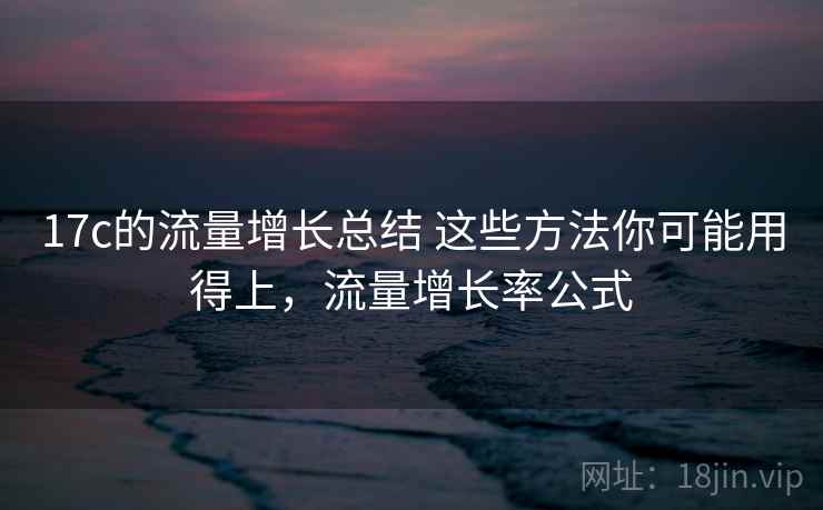17c的流量增长总结 这些方法你可能用得上,流量增长率公式 第2张 17c的流量增长总结 这些方法你可能用得上,流量增长率公式 第2张