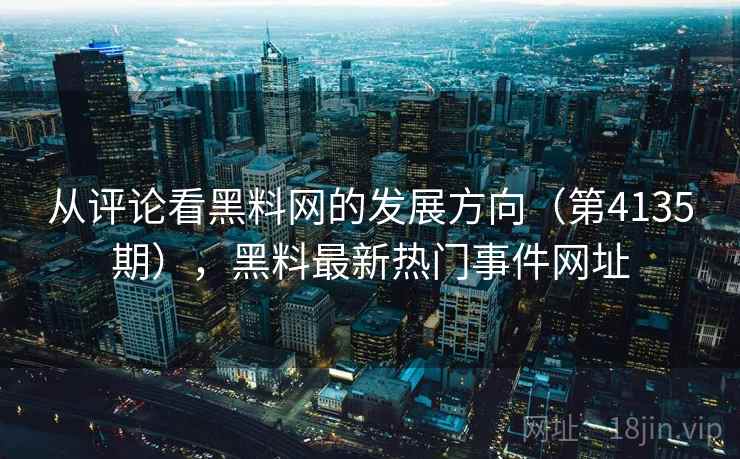 从评论看黑料网的发展方向（第4135期），黑料最新热门事件网址  第2张