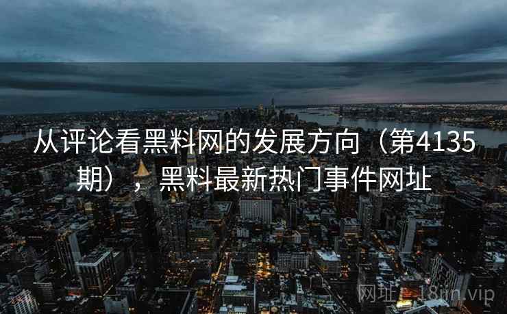 从评论看黑料网的发展方向（第4135期），黑料最新热门事件网址