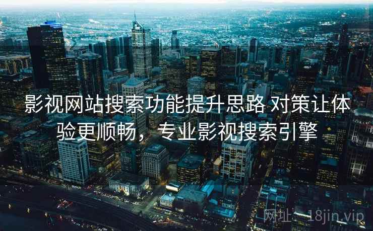 影视网站搜索功能提升思路 对策让体验更顺畅,专业影视搜索引擎