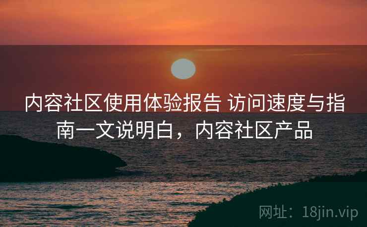 内容社区使用体验报告 访问速度与指南一文说明白,内容社区产品 第2张 内容社区使用体验报告 访问速度与指南一文说明白,内容社区产品 第2张