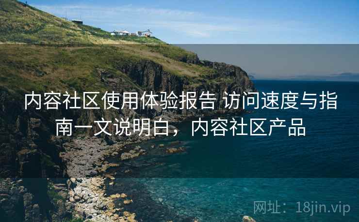 内容社区使用体验报告 访问速度与指南一文说明白，内容社区产品