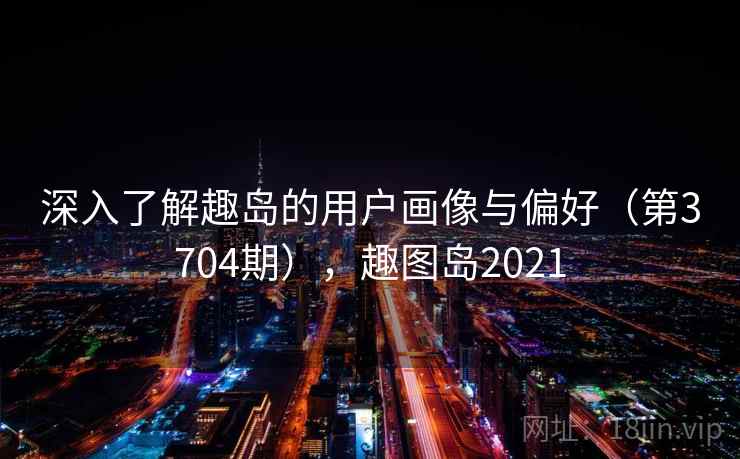 深入了解趣岛的用户画像与偏好(第3704期),趣图岛2021 第2张 深入了解趣岛的用户画像与偏好(第3704期),趣图岛2021 第2张