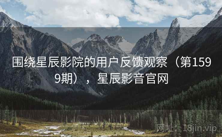 围绕星辰影院的用户反馈观察(第1599期),星辰影音官网 第2张 围绕星辰影院的用户反馈观察(第1599期),星辰影音官网 第2张