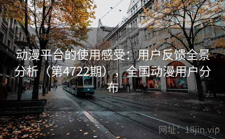 动漫平台的使用感受:用户反馈全景分析(第4722期),全国动漫用户分布 第2张 动漫平台的使用感受:用户反馈全景分析(第4722期),全国动漫用户分布 第2张