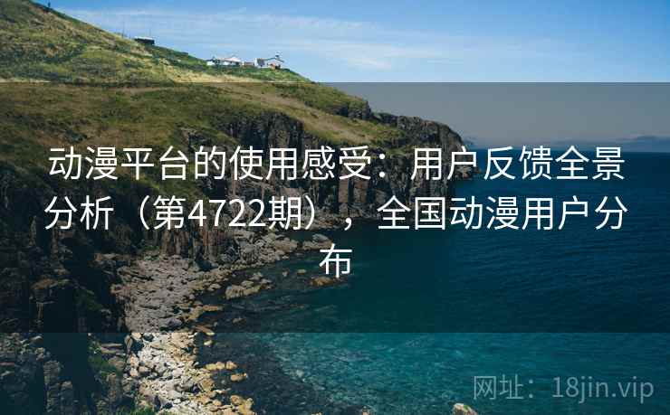 动漫平台的使用感受:用户反馈全景分析(第4722期),全国动漫用户分布