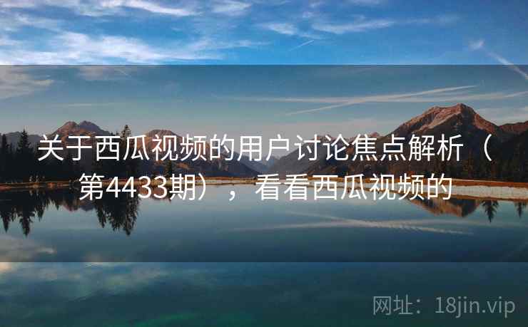 关于西瓜视频的用户讨论焦点解析(第4433期),看看西瓜视频的 第2张 关于西瓜视频的用户讨论焦点解析(第4433期),看看西瓜视频的 第2张