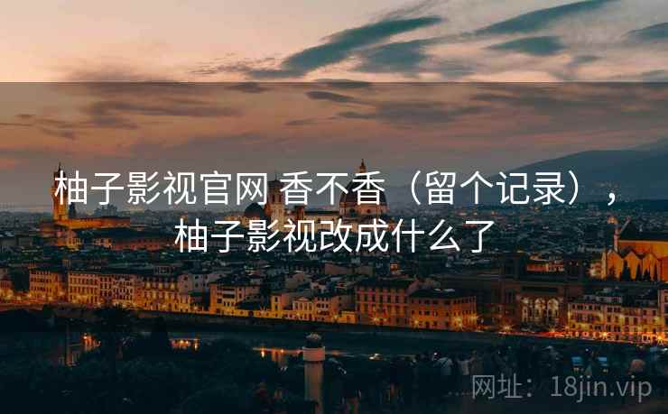 柚子影视官网 香不香(留个记录),柚子影视改成什么了 第2张 柚子影视官网 香不香(留个记录),柚子影视改成什么了 第2张