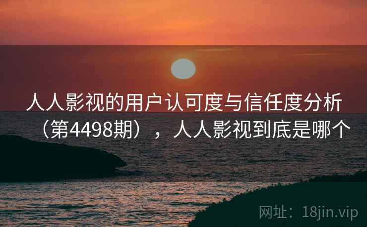 人人影视的用户认可度与信任度分析（第4498期），人人影视到底是哪个