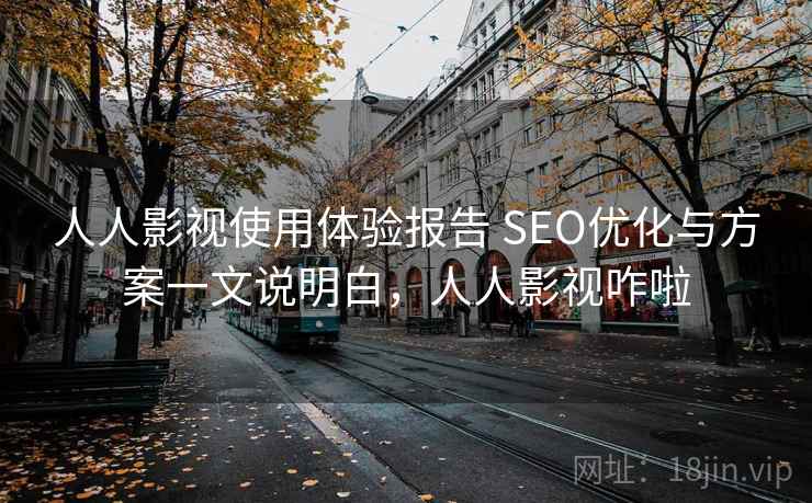 人人影视使用体验报告 SEO优化与方案一文说明白,人人影视咋啦 第2张 人人影视使用体验报告 SEO优化与方案一文说明白,人人影视咋啦 第2张
