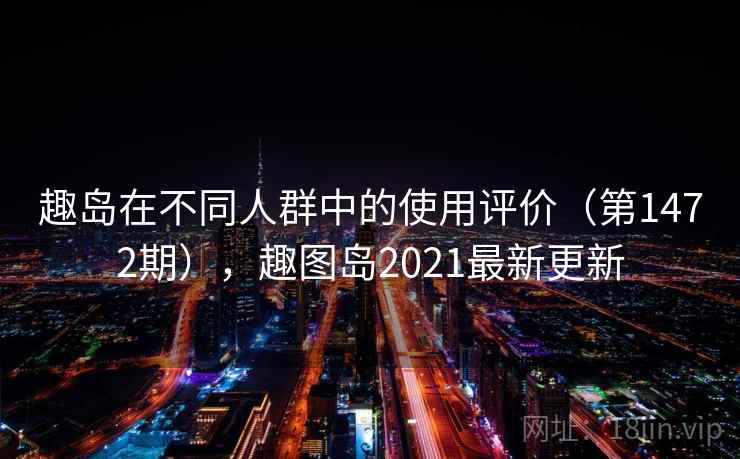 趣岛在不同人群中的使用评价(第1472期),趣图岛2021最新更新 第2张 趣岛在不同人群中的使用评价(第1472期),趣图岛2021最新更新 第2张