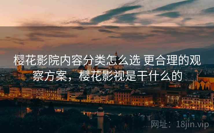 樱花影院内容分类怎么选 更合理的观察方案，樱花影视是干什么的  第2张