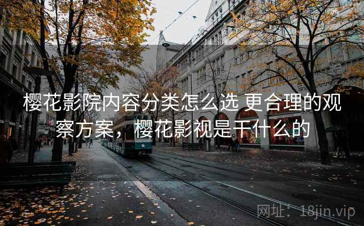 樱花影院内容分类怎么选 更合理的观察方案，樱花影视是干什么的