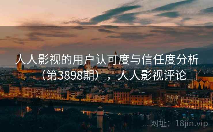 人人影视的用户认可度与信任度分析(第3898期),人人影视评论 第2张 人人影视的用户认可度与信任度分析(第3898期),人人影视评论 第2张