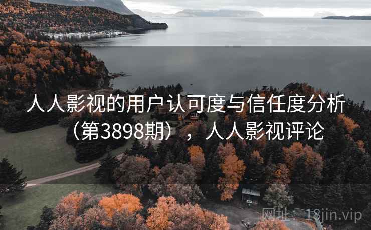 人人影视的用户认可度与信任度分析（第3898期），人人影视评论