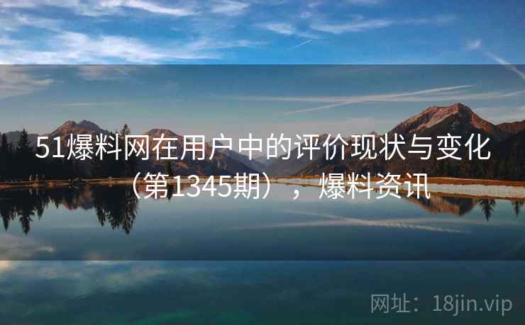 51爆料网在用户中的评价现状与变化(第1345期),爆料资讯