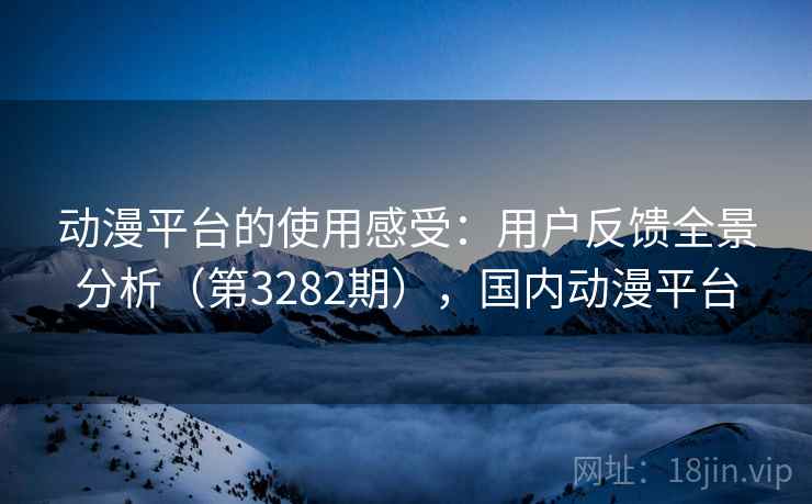 动漫平台的使用感受:用户反馈全景分析(第3282期),国内动漫平台
