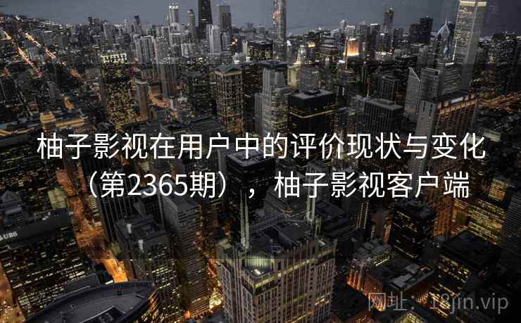 柚子影视在用户中的评价现状与变化(第2365期),柚子影视客户端